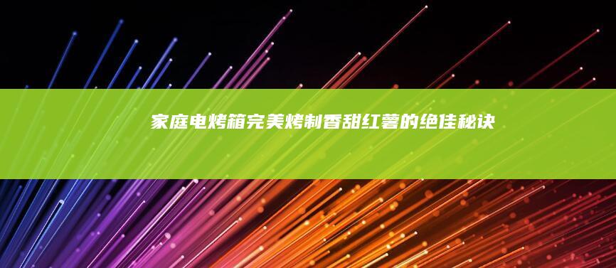 家庭电烤箱完美烤制香甜红薯的绝佳秘诀